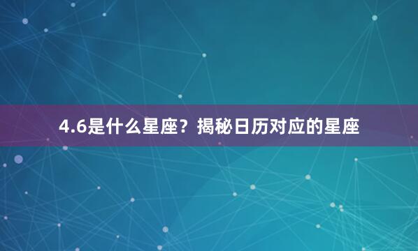 4.6是什么星座？揭秘日历对应的星座