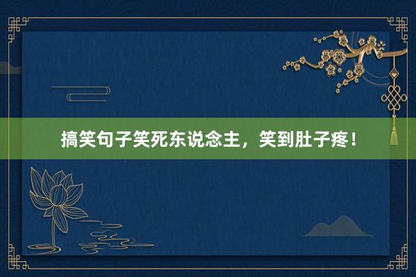 搞笑句子笑死东说念主，笑到肚子疼！