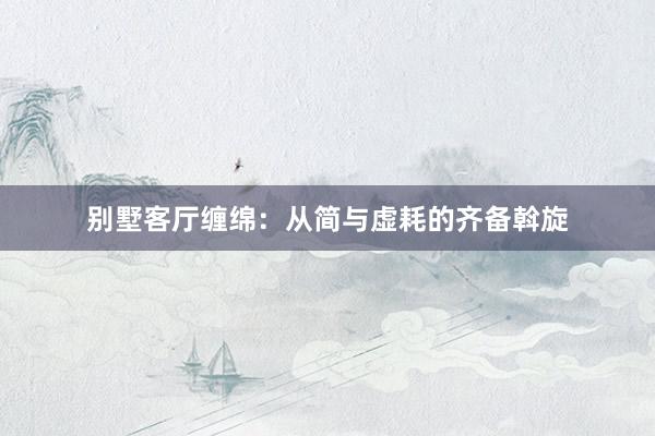 别墅客厅缠绵：从简与虚耗的齐备斡旋