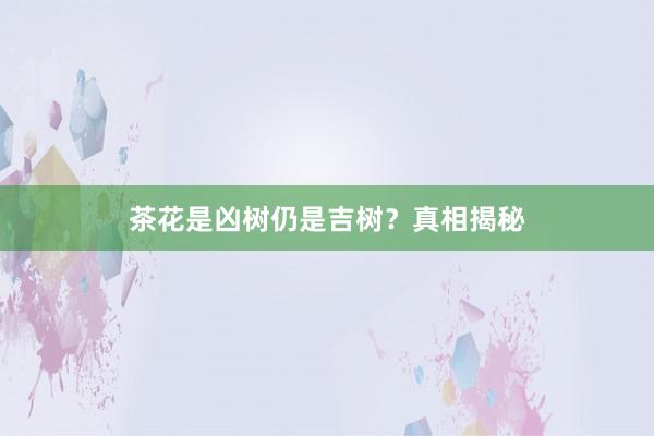 茶花是凶树仍是吉树？真相揭秘