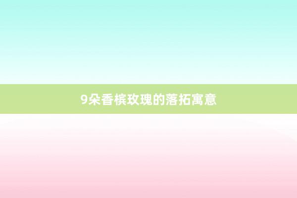 9朵香槟玫瑰的落拓寓意