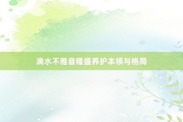 滴水不雅音隆盛养护本领与格局
