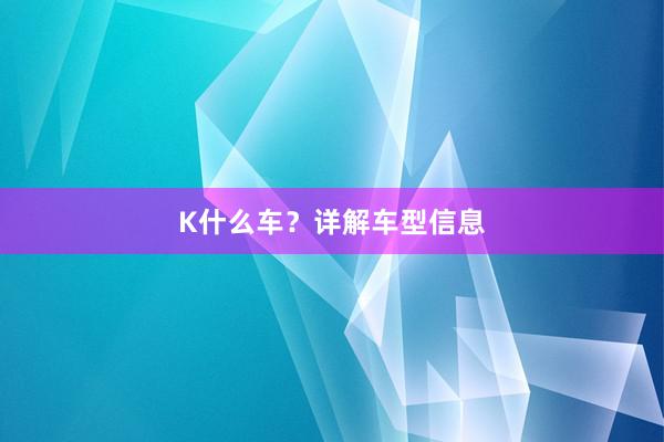 K什么车？详解车型信息
