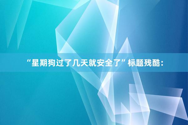“星期狗过了几天就安全了”标题残酷：