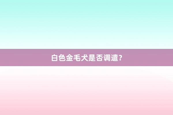 白色金毛犬是否调遣？