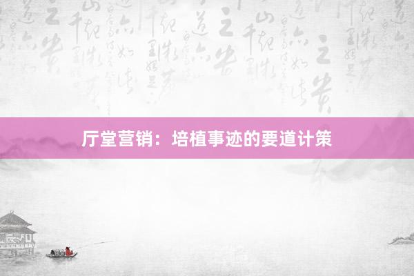 厅堂营销：培植事迹的要道计策